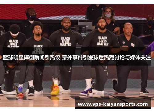 篮球明星摔倒瞬间引热议 意外事件引发球迷热烈讨论与媒体关注