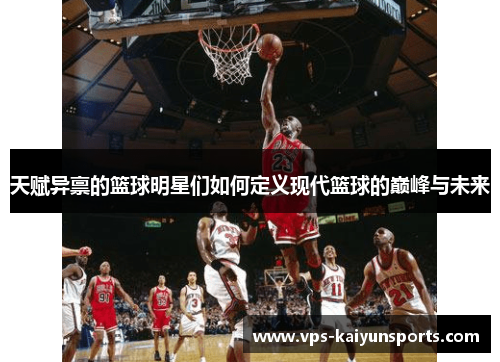 天赋异禀的篮球明星们如何定义现代篮球的巅峰与未来